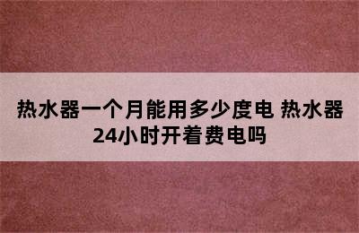 热水器一个月能用多少度电 热水器24小时开着费电吗